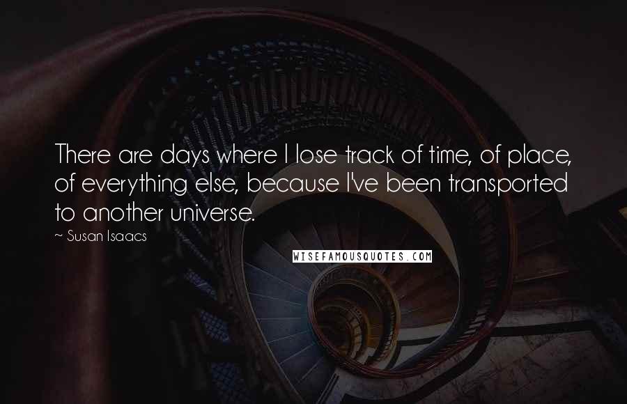 Susan Isaacs Quotes: There are days where I lose track of time, of place, of everything else, because I've been transported to another universe.