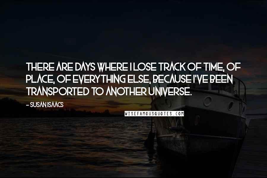 Susan Isaacs Quotes: There are days where I lose track of time, of place, of everything else, because I've been transported to another universe.