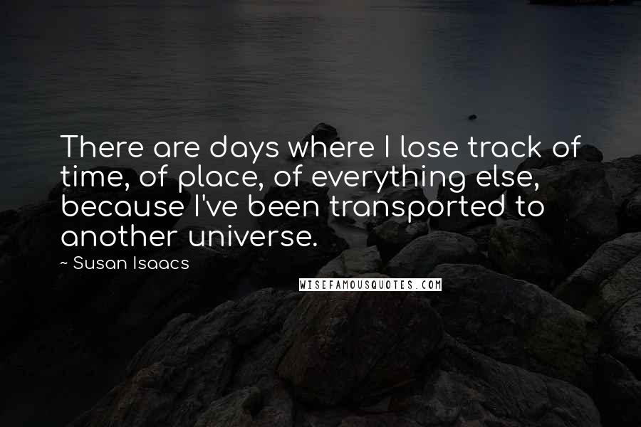 Susan Isaacs Quotes: There are days where I lose track of time, of place, of everything else, because I've been transported to another universe.