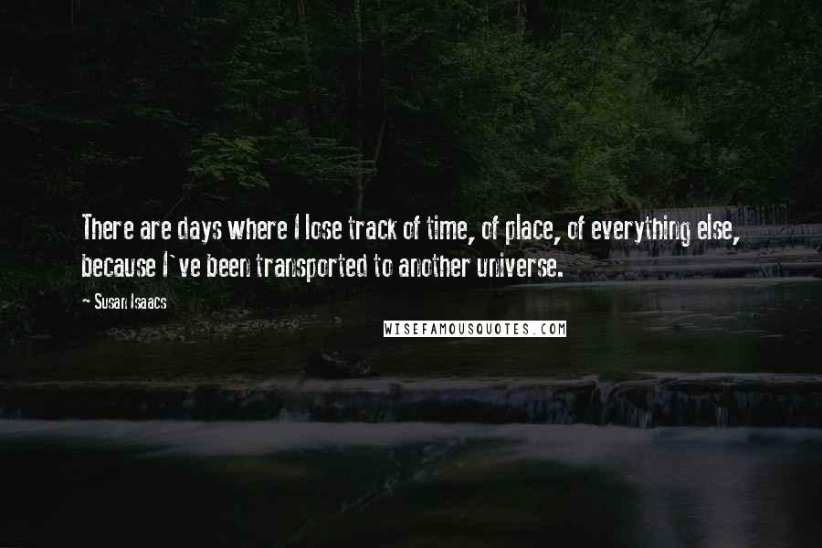 Susan Isaacs Quotes: There are days where I lose track of time, of place, of everything else, because I've been transported to another universe.