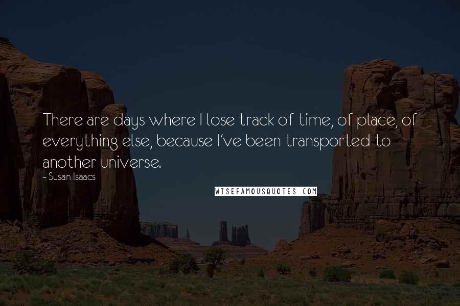 Susan Isaacs Quotes: There are days where I lose track of time, of place, of everything else, because I've been transported to another universe.