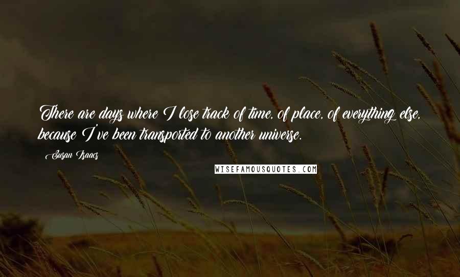 Susan Isaacs Quotes: There are days where I lose track of time, of place, of everything else, because I've been transported to another universe.