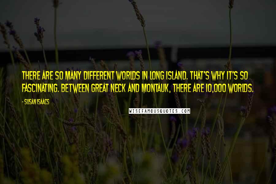 Susan Isaacs Quotes: There are so many different worlds in Long Island. That's why it's so fascinating. Between Great Neck and Montauk, there are 10,000 worlds.