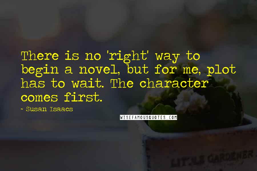 Susan Isaacs Quotes: There is no 'right' way to begin a novel, but for me, plot has to wait. The character comes first.