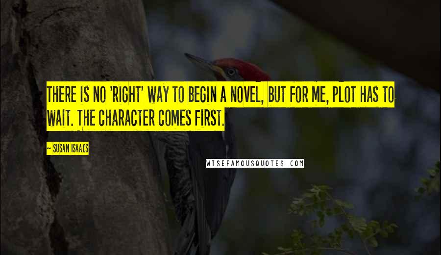 Susan Isaacs Quotes: There is no 'right' way to begin a novel, but for me, plot has to wait. The character comes first.