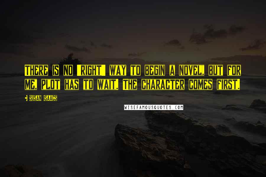 Susan Isaacs Quotes: There is no 'right' way to begin a novel, but for me, plot has to wait. The character comes first.