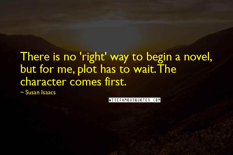 Susan Isaacs Quotes: There is no 'right' way to begin a novel, but for me, plot has to wait. The character comes first.