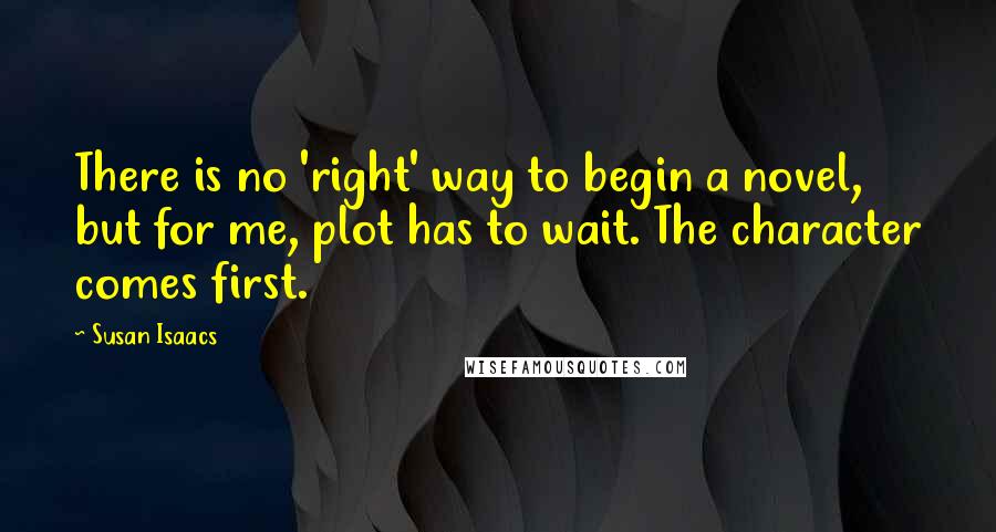 Susan Isaacs Quotes: There is no 'right' way to begin a novel, but for me, plot has to wait. The character comes first.