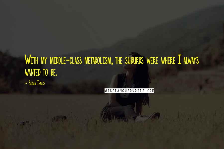 Susan Isaacs Quotes: With my middle-class metabolism, the suburbs were where I always wanted to be.