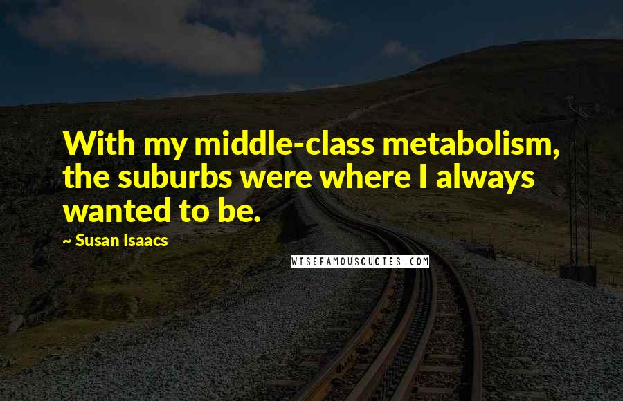 Susan Isaacs Quotes: With my middle-class metabolism, the suburbs were where I always wanted to be.