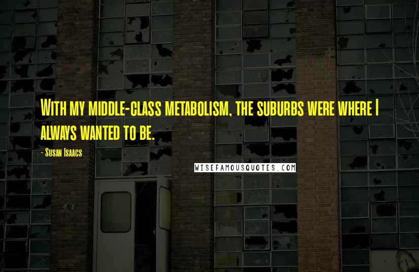 Susan Isaacs Quotes: With my middle-class metabolism, the suburbs were where I always wanted to be.