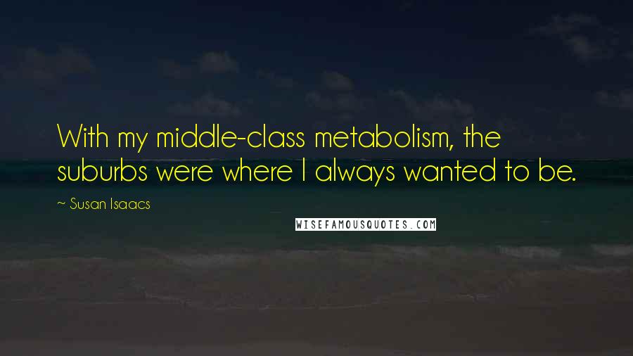 Susan Isaacs Quotes: With my middle-class metabolism, the suburbs were where I always wanted to be.