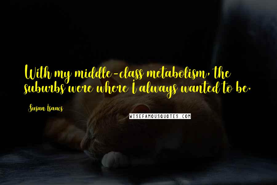 Susan Isaacs Quotes: With my middle-class metabolism, the suburbs were where I always wanted to be.