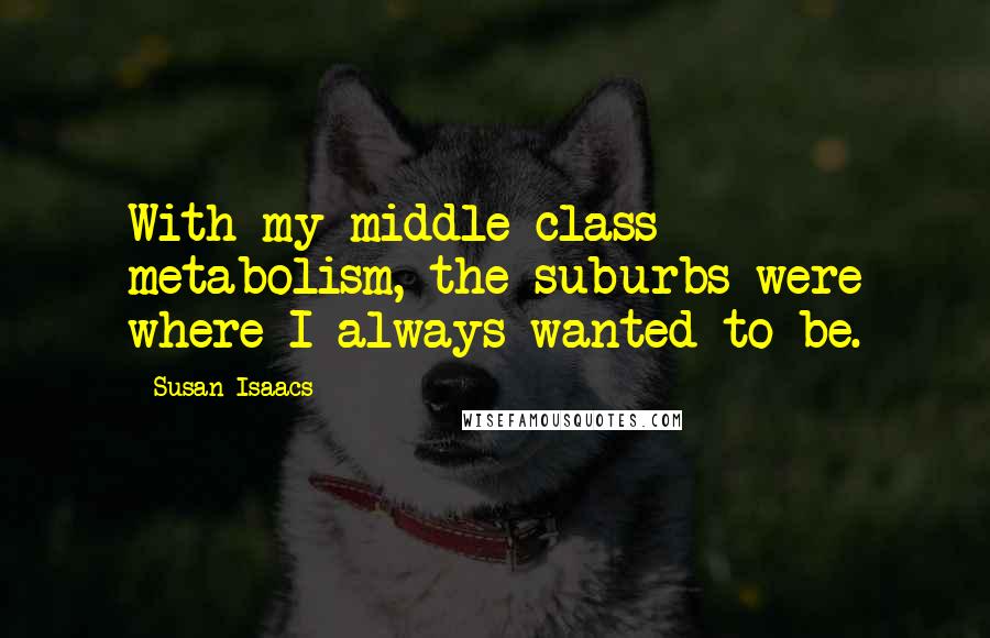 Susan Isaacs Quotes: With my middle-class metabolism, the suburbs were where I always wanted to be.