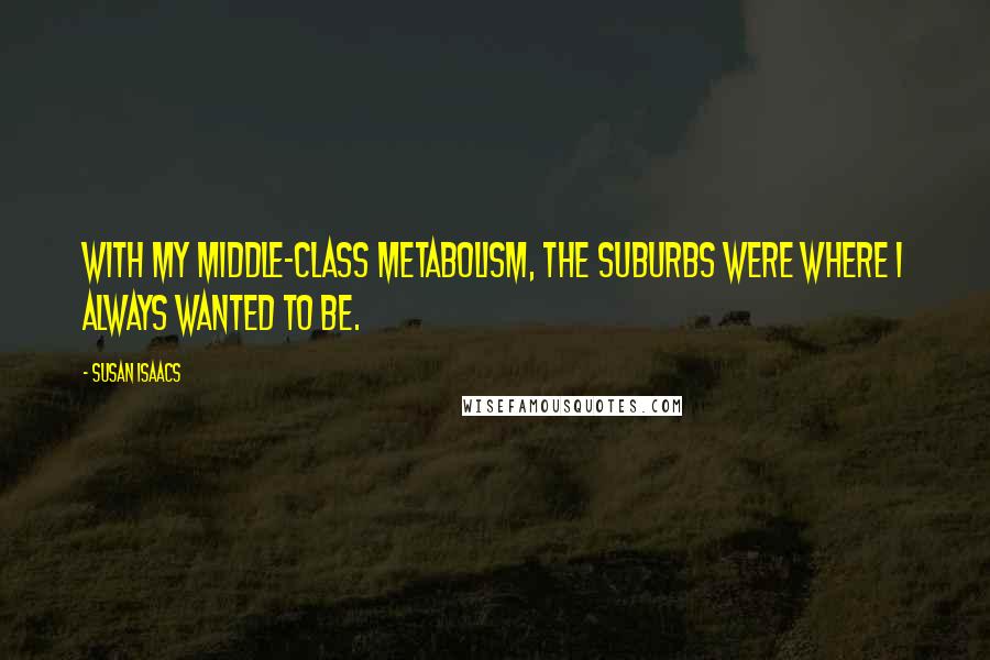 Susan Isaacs Quotes: With my middle-class metabolism, the suburbs were where I always wanted to be.