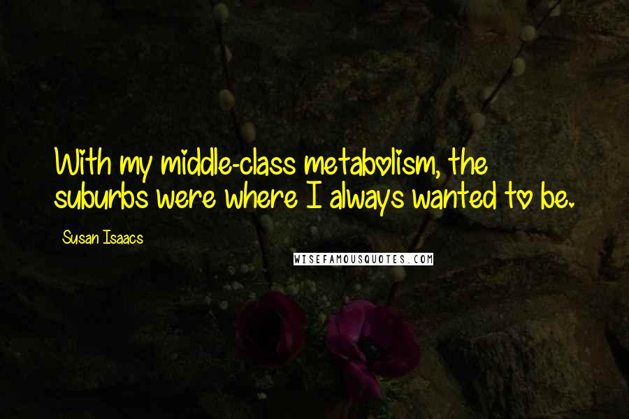 Susan Isaacs Quotes: With my middle-class metabolism, the suburbs were where I always wanted to be.