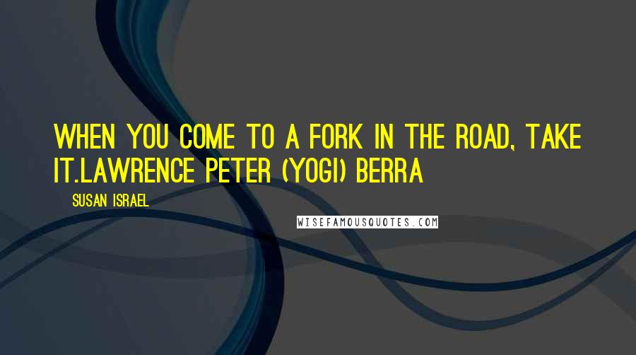 Susan Israel Quotes: When you come to a fork in the road, take it.Lawrence Peter (Yogi) Berra