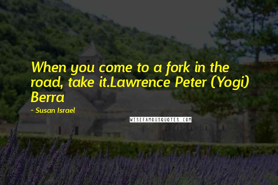 Susan Israel Quotes: When you come to a fork in the road, take it.Lawrence Peter (Yogi) Berra