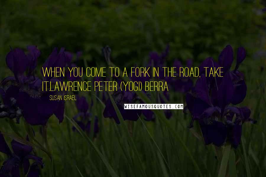 Susan Israel Quotes: When you come to a fork in the road, take it.Lawrence Peter (Yogi) Berra