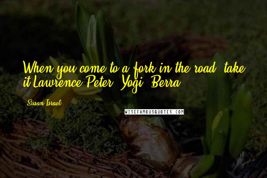 Susan Israel Quotes: When you come to a fork in the road, take it.Lawrence Peter (Yogi) Berra