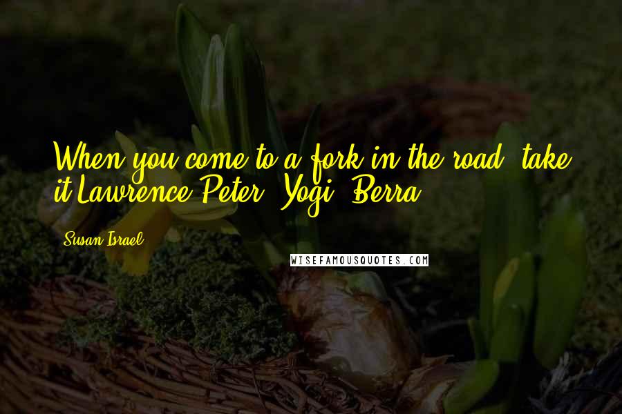 Susan Israel Quotes: When you come to a fork in the road, take it.Lawrence Peter (Yogi) Berra