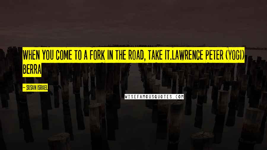 Susan Israel Quotes: When you come to a fork in the road, take it.Lawrence Peter (Yogi) Berra