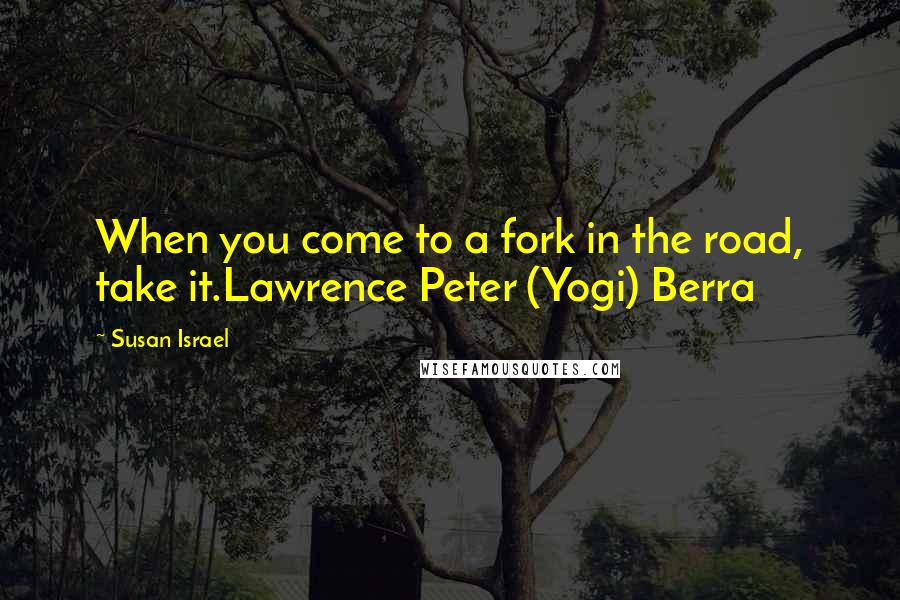 Susan Israel Quotes: When you come to a fork in the road, take it.Lawrence Peter (Yogi) Berra