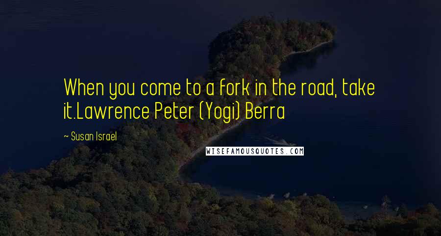 Susan Israel Quotes: When you come to a fork in the road, take it.Lawrence Peter (Yogi) Berra