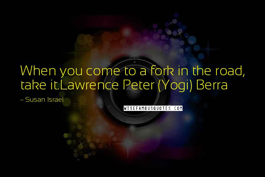 Susan Israel Quotes: When you come to a fork in the road, take it.Lawrence Peter (Yogi) Berra