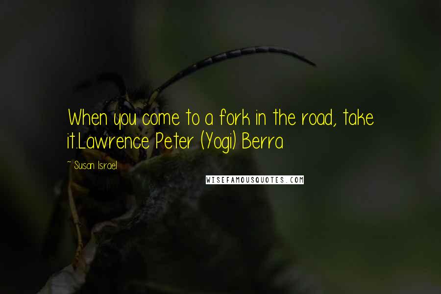 Susan Israel Quotes: When you come to a fork in the road, take it.Lawrence Peter (Yogi) Berra