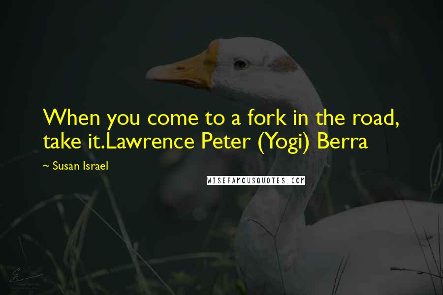 Susan Israel Quotes: When you come to a fork in the road, take it.Lawrence Peter (Yogi) Berra