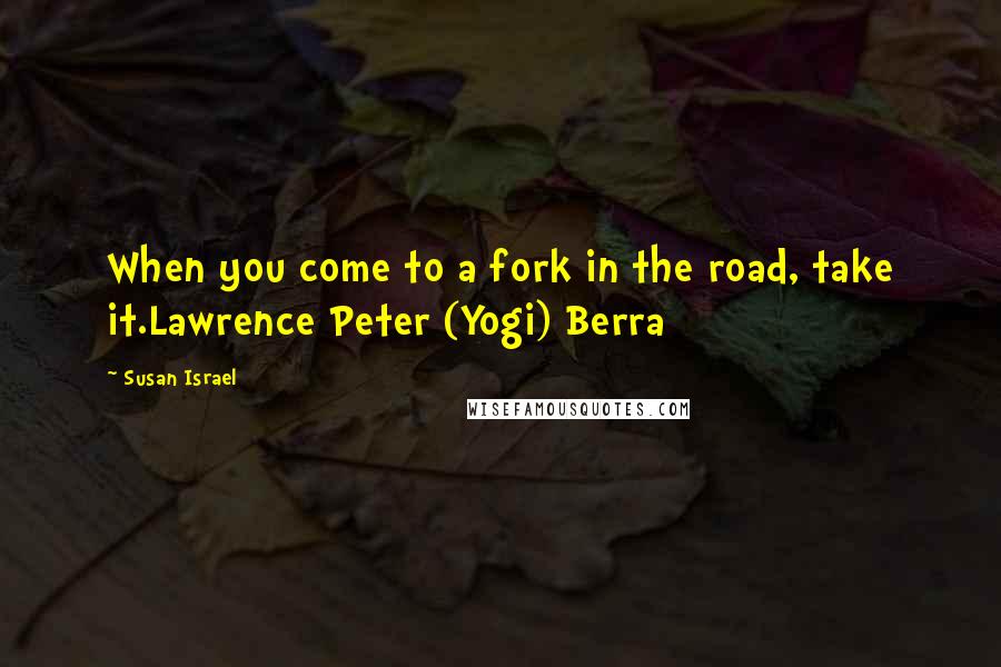 Susan Israel Quotes: When you come to a fork in the road, take it.Lawrence Peter (Yogi) Berra