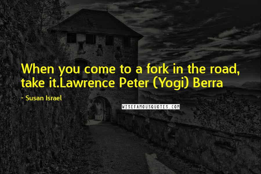 Susan Israel Quotes: When you come to a fork in the road, take it.Lawrence Peter (Yogi) Berra