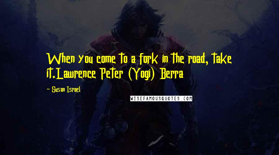 Susan Israel Quotes: When you come to a fork in the road, take it.Lawrence Peter (Yogi) Berra