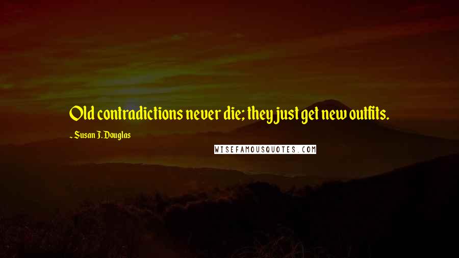 Susan J. Douglas Quotes: Old contradictions never die; they just get new outfits.