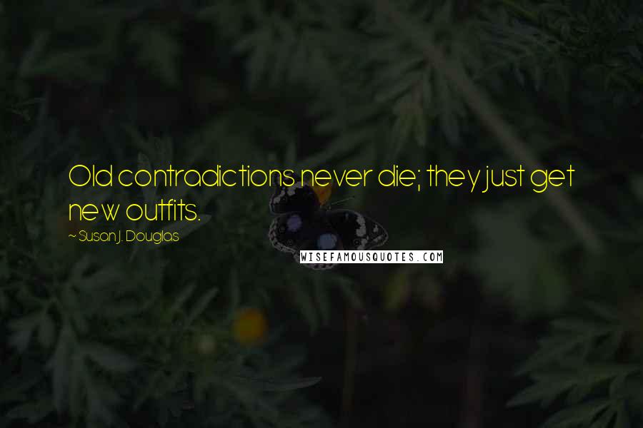 Susan J. Douglas Quotes: Old contradictions never die; they just get new outfits.