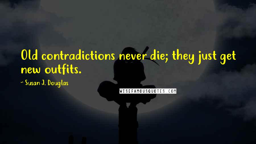 Susan J. Douglas Quotes: Old contradictions never die; they just get new outfits.