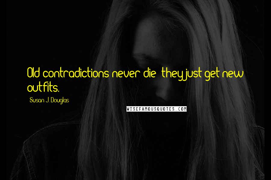 Susan J. Douglas Quotes: Old contradictions never die; they just get new outfits.