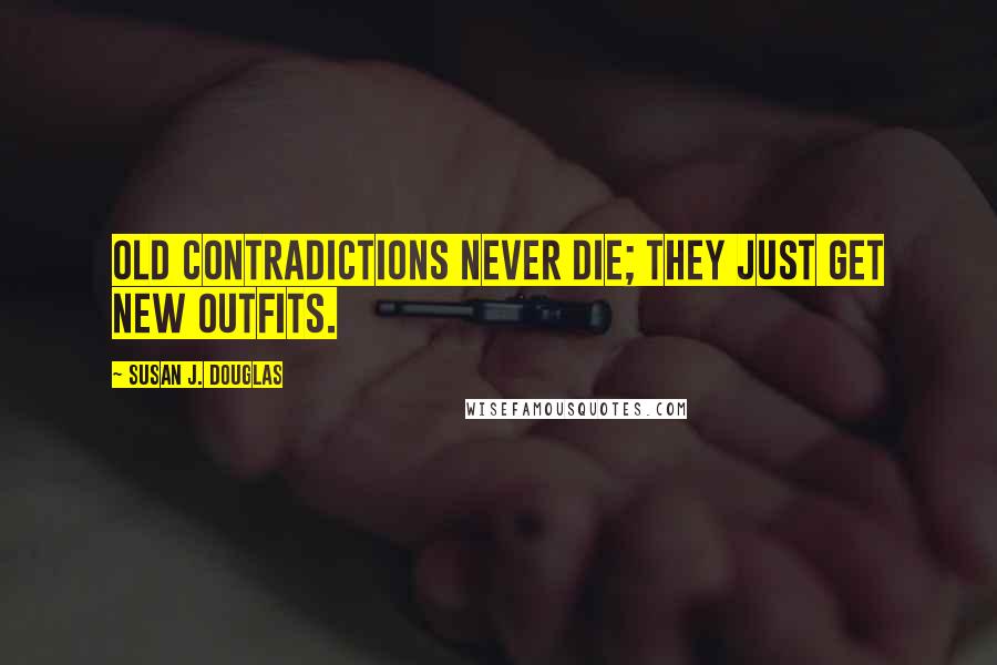 Susan J. Douglas Quotes: Old contradictions never die; they just get new outfits.