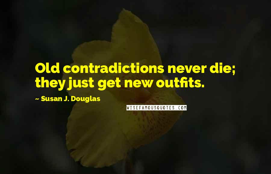 Susan J. Douglas Quotes: Old contradictions never die; they just get new outfits.