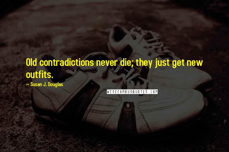 Susan J. Douglas Quotes: Old contradictions never die; they just get new outfits.