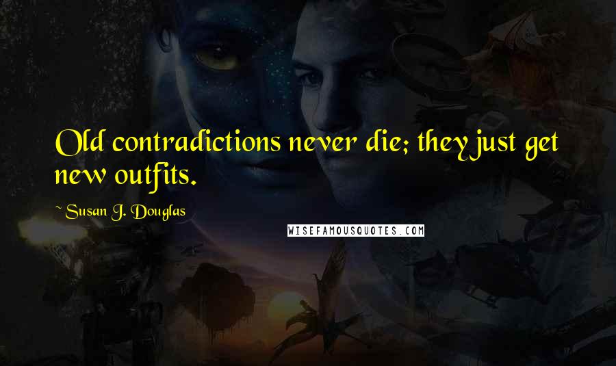 Susan J. Douglas Quotes: Old contradictions never die; they just get new outfits.