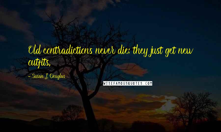 Susan J. Douglas Quotes: Old contradictions never die; they just get new outfits.