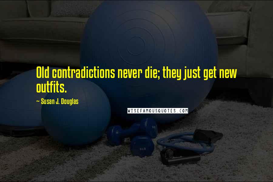 Susan J. Douglas Quotes: Old contradictions never die; they just get new outfits.