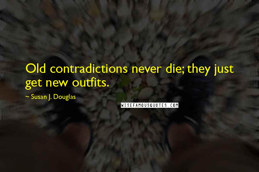 Susan J. Douglas Quotes: Old contradictions never die; they just get new outfits.