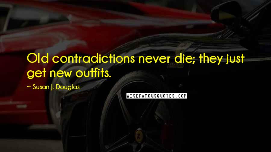 Susan J. Douglas Quotes: Old contradictions never die; they just get new outfits.