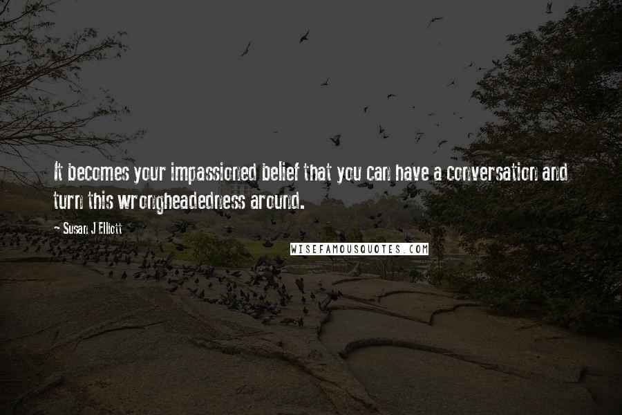 Susan J Elliott Quotes: It becomes your impassioned belief that you can have a conversation and turn this wrongheadedness around.