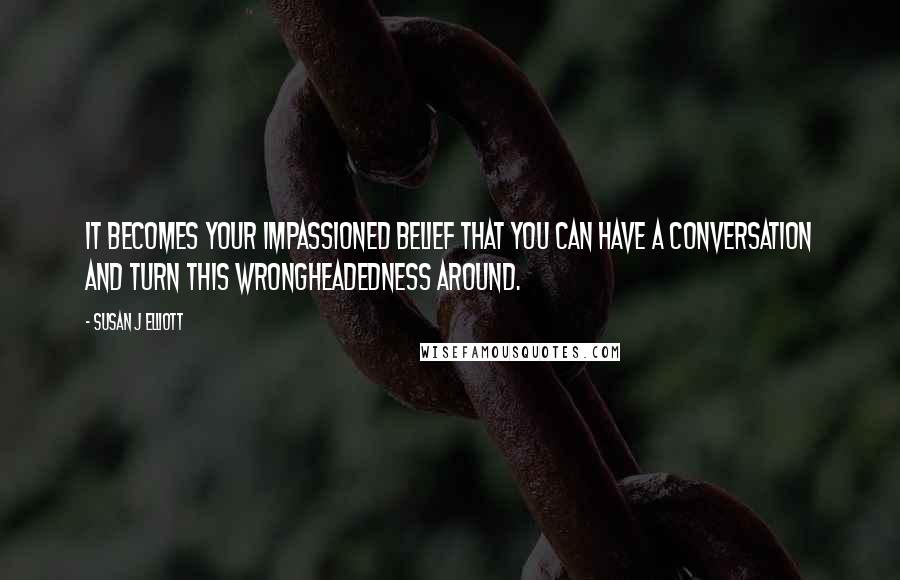 Susan J Elliott Quotes: It becomes your impassioned belief that you can have a conversation and turn this wrongheadedness around.