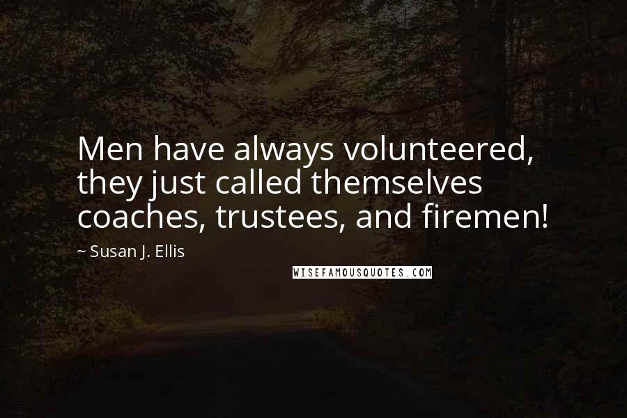 Susan J. Ellis Quotes: Men have always volunteered, they just called themselves coaches, trustees, and firemen!