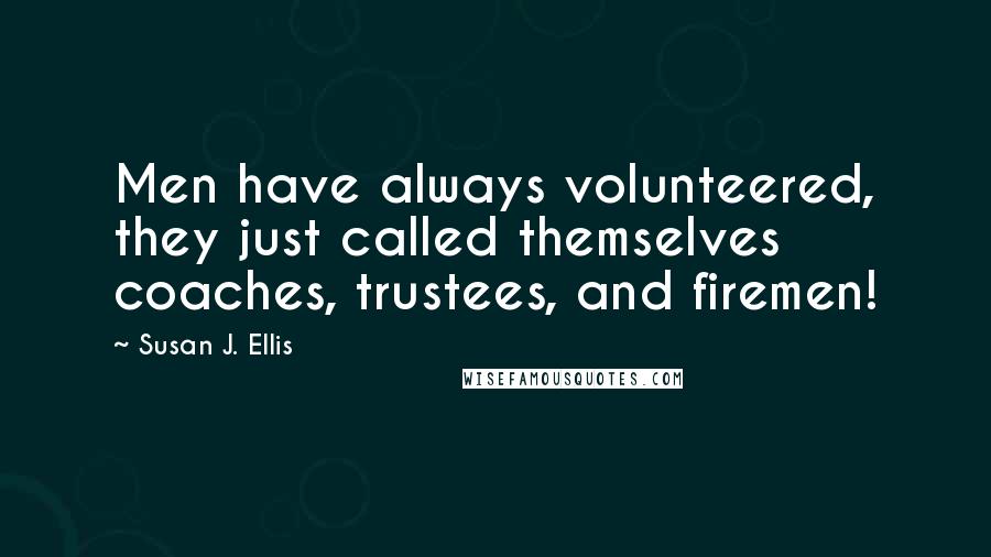 Susan J. Ellis Quotes: Men have always volunteered, they just called themselves coaches, trustees, and firemen!